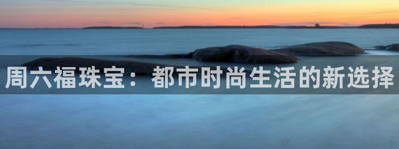 新宝5是谁的：周六福珠宝：都市时尚生活的新选择