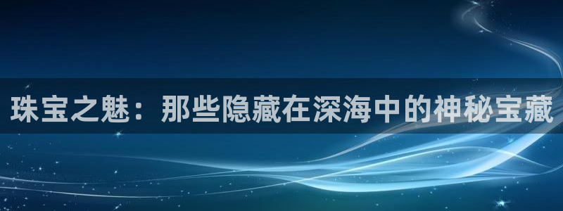 新宝5登录网址：珠宝之魅：那些隐藏在深海中的神秘宝藏