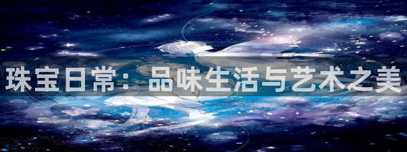 新宝5登录网址：珠宝日常：品味生活与艺术之美