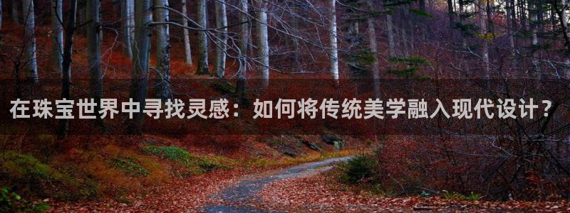 新宝5平台咋样：在珠宝世界中寻找灵感：如何将传统美学融入现代设计？