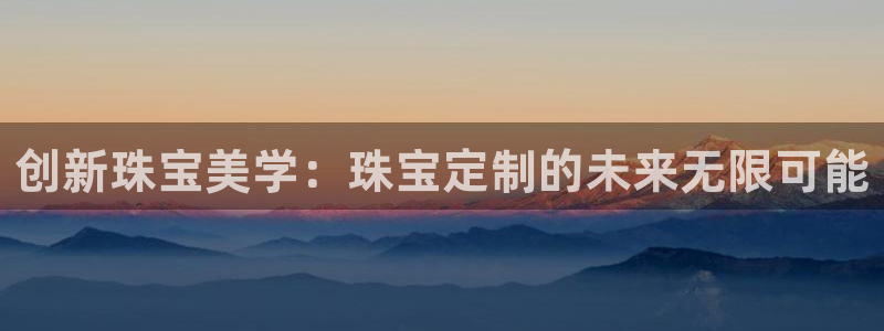 新宝5注册霸：创新珠宝美学：珠宝定制的未来无限可能