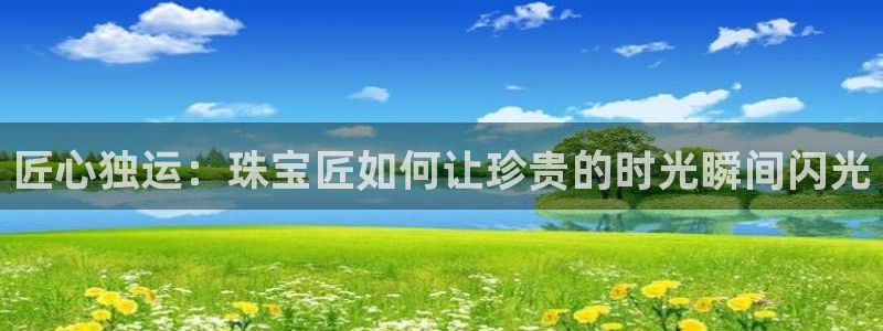 新宝5软件下载：匠心独运：珠宝匠如何让珍贵的时光瞬间闪光