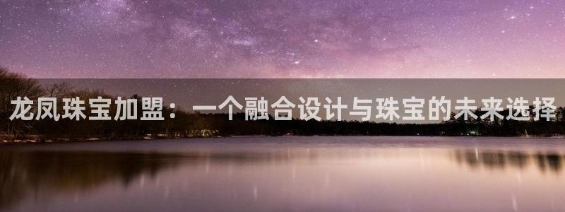 新宝5X：龙凤珠宝加盟：一个融合设计与珠宝的未来选择