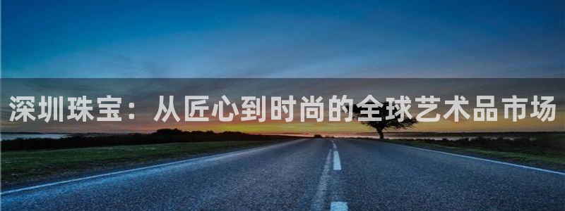 新宝5下载注册：深圳珠宝：从匠心到时尚的全球艺术品市场