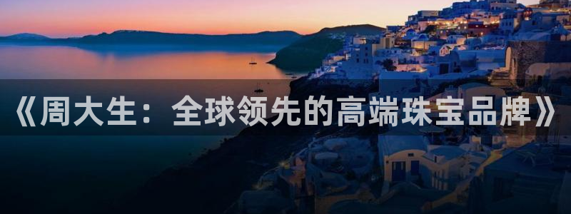 新宝5娱乐手机登录：《周大生：全球领先的高端珠宝品牌》