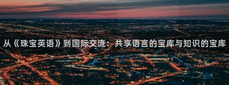 新宝5注册平台：从《珠宝英语》到国际交流：共享语言的宝库与知识的宝库