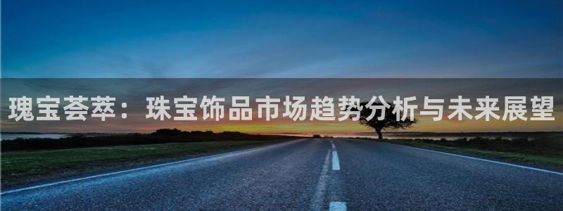 新宝3得74OO5：瑰宝荟萃：珠宝饰品市场趋势分析与未来展望