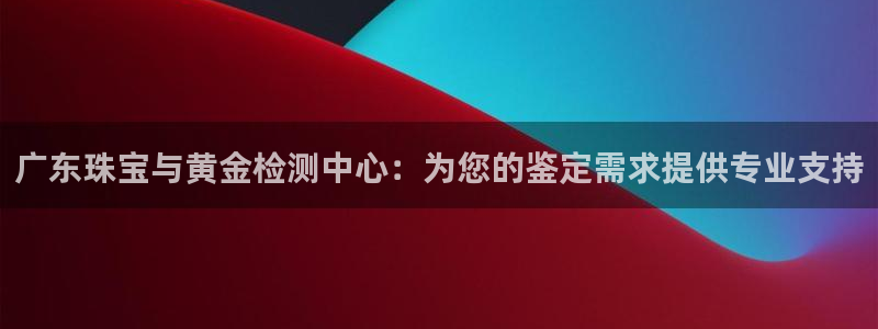 新宝5X：广东珠宝与黄金检测中心：为您的鉴定需求提供专业支持