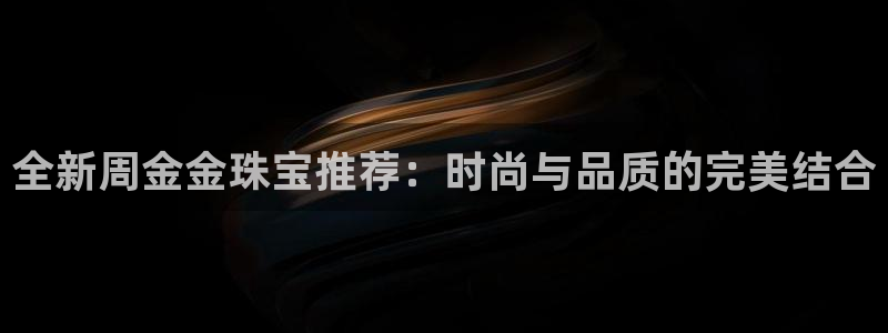 新宝5王问74OOO5：全新周金金珠宝推荐：时尚与品质的完美结合