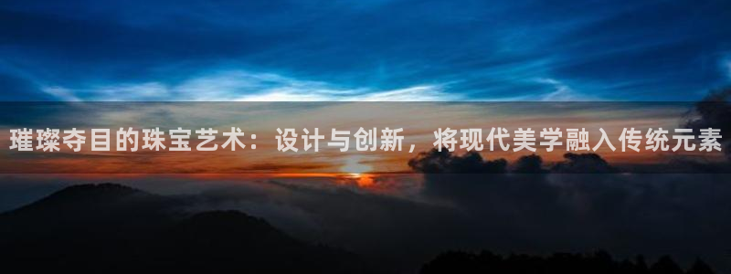 新宝5怎么代理：璀璨夺目的珠宝艺术：设计与创新，将现代美学融入传统元素