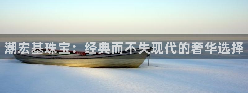 新宝5娱乐注册：潮宏基珠宝：经典而不失现代的奢华选择