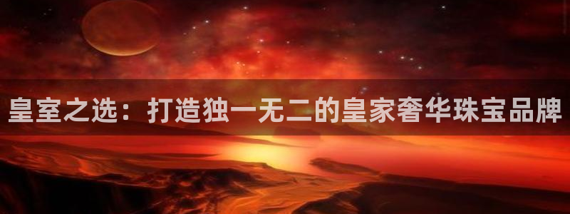 新宝5下载官方：皇室之选：打造独一无二的皇家奢华珠宝品牌