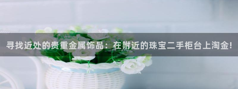 新宝5下载网址：寻找近处的贵重金属饰品：在附近的珠宝二手柜台上淘金!