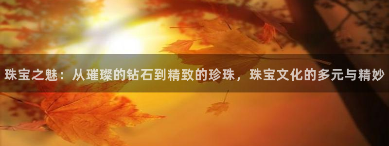 新宝测速5：珠宝之魅：从璀璨的钻石到精致的珍珠，珠宝文化的多元与精妙