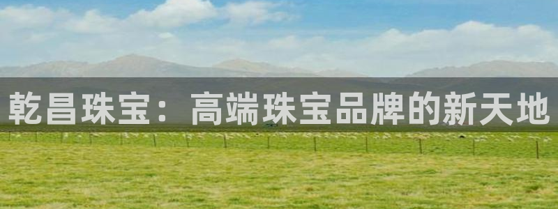 新宝5下载官方：乾昌珠宝：高端珠宝品牌的新天地